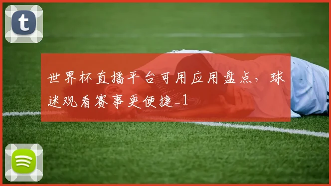 世界杯直播平台可用应用盘点,球迷观看赛事更便捷_1