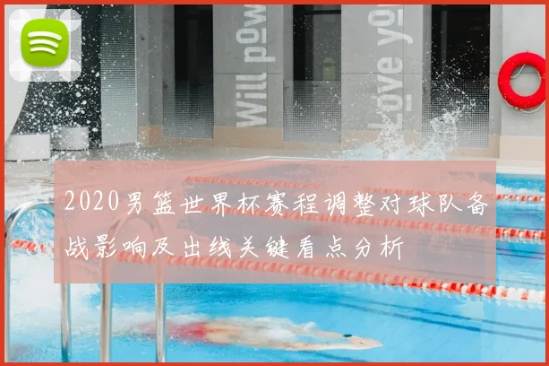 2020男篮世界杯赛程调整对球队备战影响及出线关键看点分析