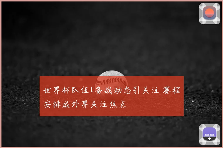 世界杯队伍t备战动态引关注 赛程安排成外界关注焦点