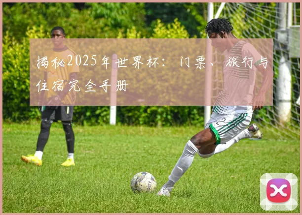 揭秘2025年世界杯:门票、旅行与住宿完全手册