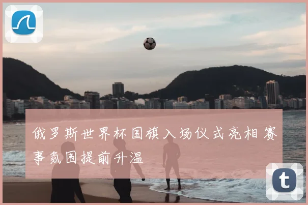 俄罗斯世界杯国旗入场仪式亮相 赛事氛围提前升温