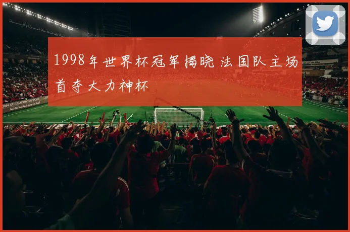 1998年世界杯冠军揭晓 法国队主场首夺大力神杯