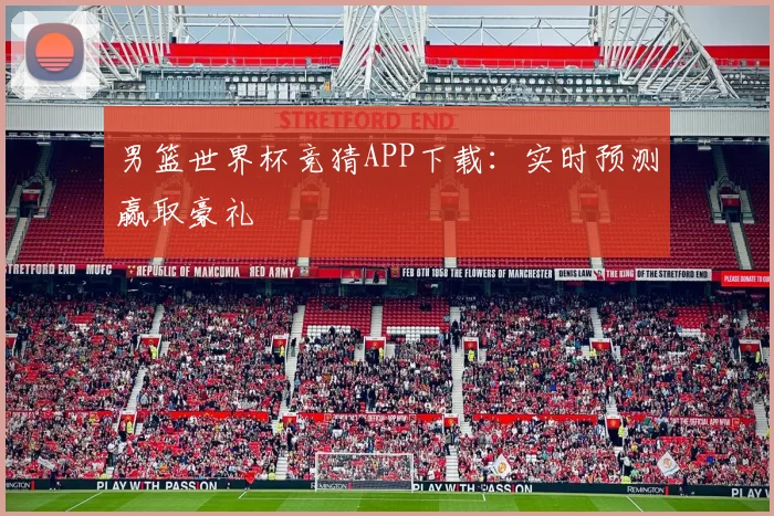 男篮世界杯竞猜APP下载:实时预测赢取豪礼