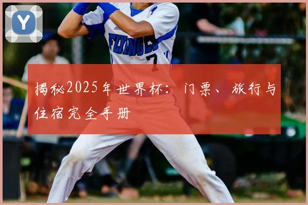 揭秘2025年世界杯:门票、旅行与住宿完全手册