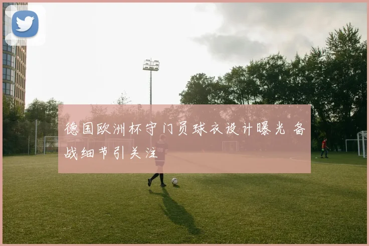 德国欧洲杯守门员球衣设计曝光 备战细节引关注