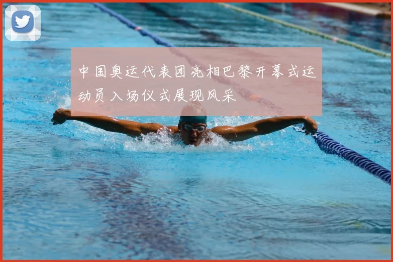 中国奥运代表团亮相巴黎开幕式运动员入场仪式展现风采