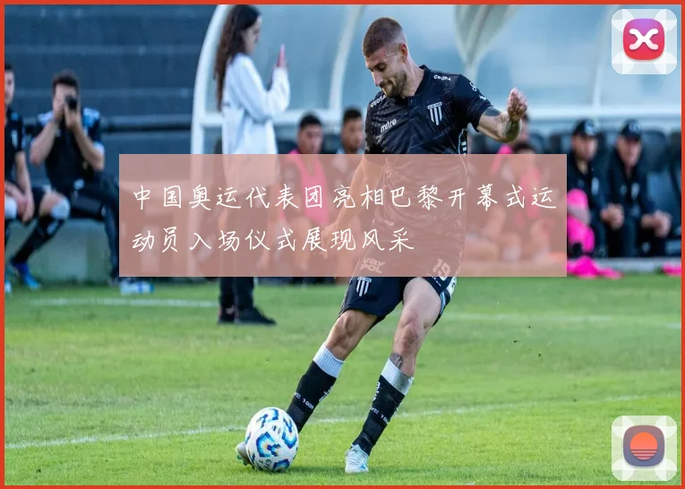 中国奥运代表团亮相巴黎开幕式运动员入场仪式展现风采