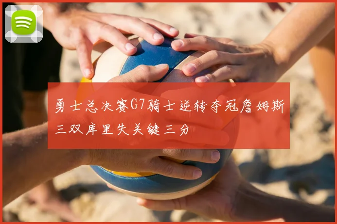 勇士总决赛G7骑士逆转夺冠詹姆斯三双库里失关键三分
