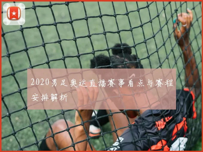 2020男足奥运直播赛事看点与赛程安排解析