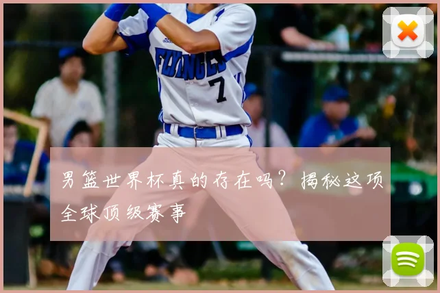 男篮世界杯真的存在吗?揭秘这项全球顶级赛事