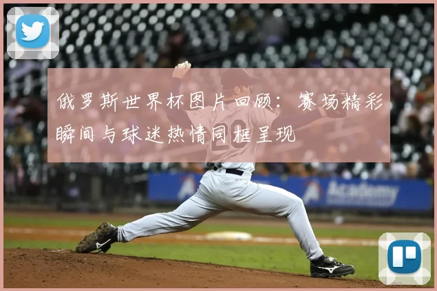 俄罗斯世界杯图片回顾:赛场精彩瞬间与球迷热情同框呈现