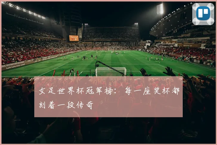 女足世界杯冠军榜：每一座奖杯都刻着一段传奇