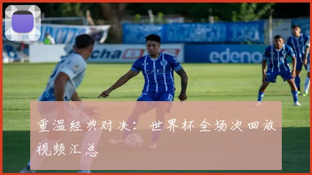 重温经典对决：世界杯全场次回放视频汇总