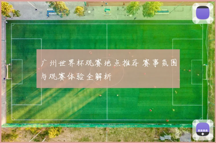 广州世界杯观赛地点推荐 赛事氛围与观赛体验全解析