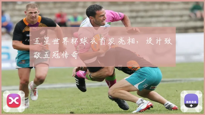 五星世界杯球衣首发亮相，设计致敬五冠传奇