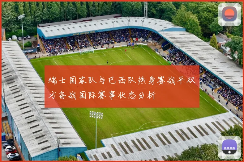瑞士国家队与巴西队热身赛战平双方备战国际赛事状态分析