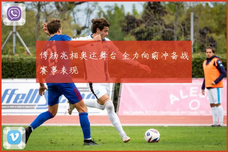 傅杨亮相奥运舞台 全力向前冲备战赛事表现