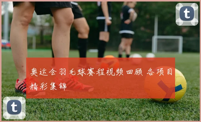 奥运会羽毛球赛程视频回顾 各项目精彩集锦