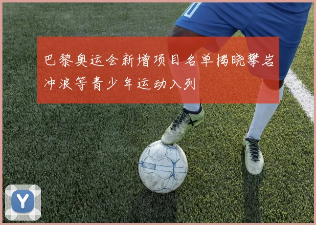 巴黎奥运会新增项目名单揭晓攀岩冲浪等青少年运动入列