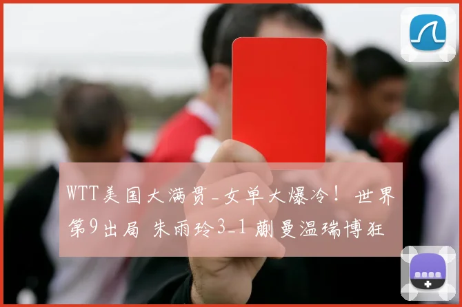 WTT美国大满贯_女单大爆冷！世界第9出局 朱雨玲3_1 蒯曼温瑞博狂胜