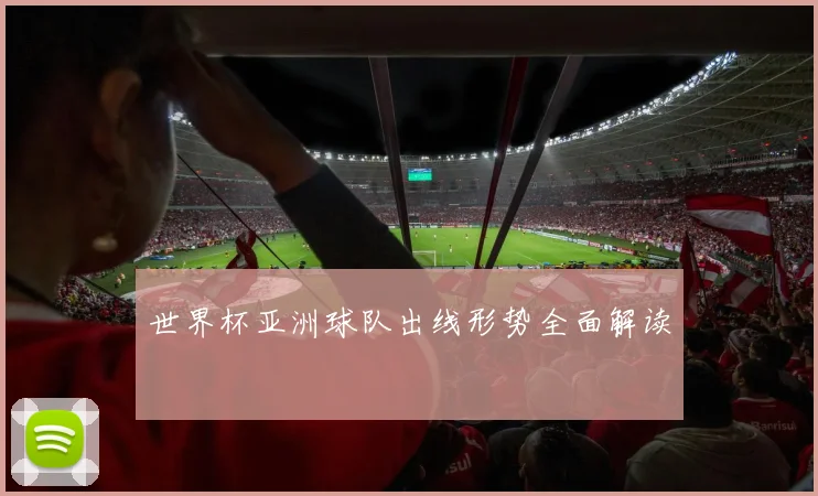 世界杯亚洲球队出线形势全面解读